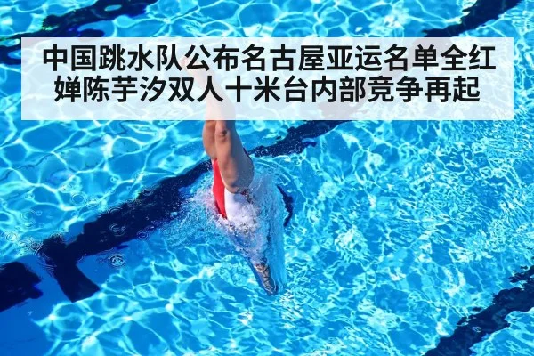 中国跳水队公布名古屋亚运名单全红婵陈芋汐双人十米台内部竞争再起