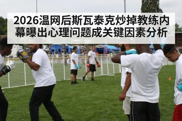 2026温网后斯瓦泰克炒掉教练内幕曝出心理问题成关键因素分析