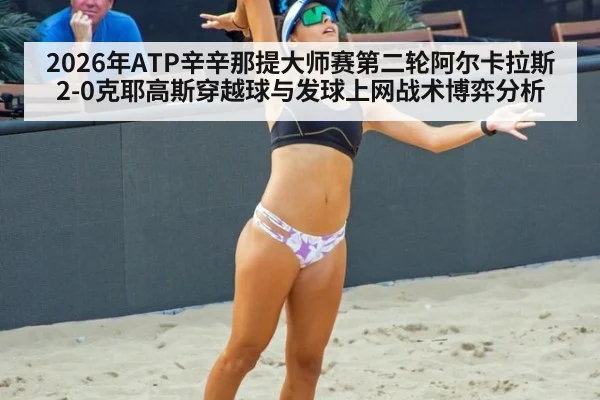 2026年ATP辛辛那提大师赛第二轮阿尔卡拉斯2-0克耶高斯穿越球与发球上网战术博弈分析