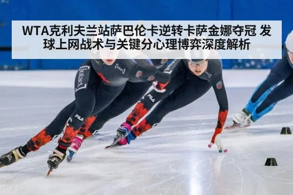 WTA克利夫兰站萨巴伦卡逆转卡萨金娜夺冠 发球上网战术与关键分心理博弈深度解析