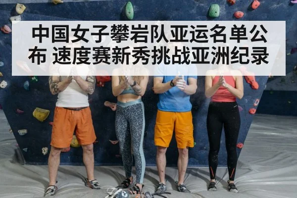 中国女子攀岩队亚运名单公布 速度赛新秀挑战亚洲纪录