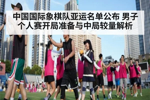 中国国际象棋队亚运名单公布 男子个人赛开局准备与中局较量解析